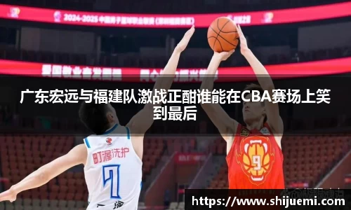 广东宏远与福建队激战正酣谁能在CBA赛场上笑到最后