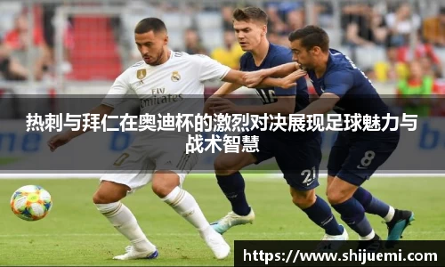 热刺与拜仁在奥迪杯的激烈对决展现足球魅力与战术智慧